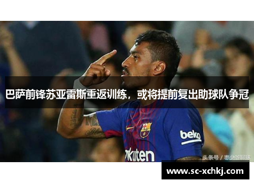 巴萨前锋苏亚雷斯重返训练，或将提前复出助球队争冠