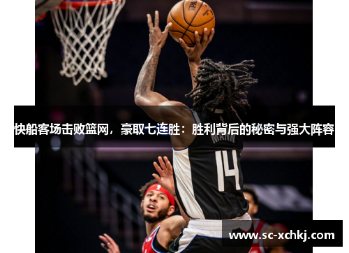 快船客场击败篮网，豪取七连胜：胜利背后的秘密与强大阵容