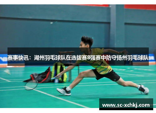 赛事快讯：湖州羽毛球队在选拔赛8强赛中防守扬州羽毛球队