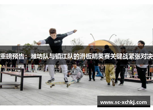 重磅预告：潍坊队与镇江队的滑板精英赛关键战紧张对决