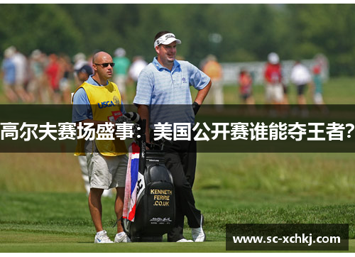 高尔夫赛场盛事：美国公开赛谁能夺王者？