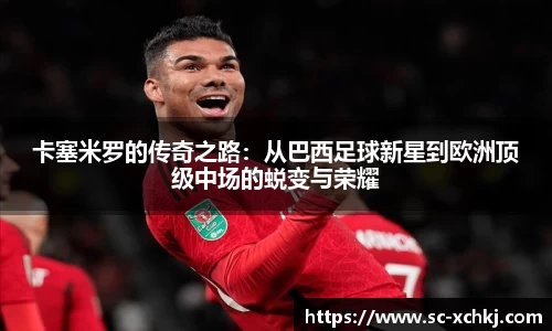 卡塞米罗的传奇之路：从巴西足球新星到欧洲顶级中场的蜕变与荣耀