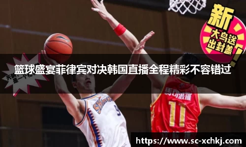篮球盛宴菲律宾对决韩国直播全程精彩不容错过